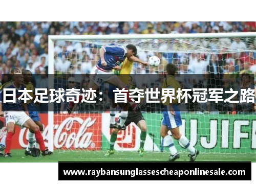 日本足球奇迹：首夺世界杯冠军之路