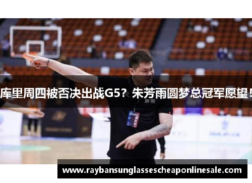 库里周四被否决出战G5？朱芳雨圆梦总冠军愿望！