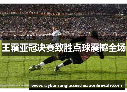 王霜亚冠决赛致胜点球震撼全场
