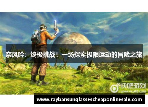 奈风吟：终极挑战！一场探索极限运动的冒险之旅