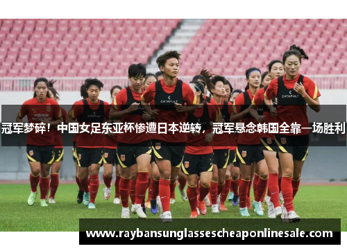 冠军梦碎！中国女足东亚杯惨遭日本逆转，冠军悬念韩国全靠一场胜利